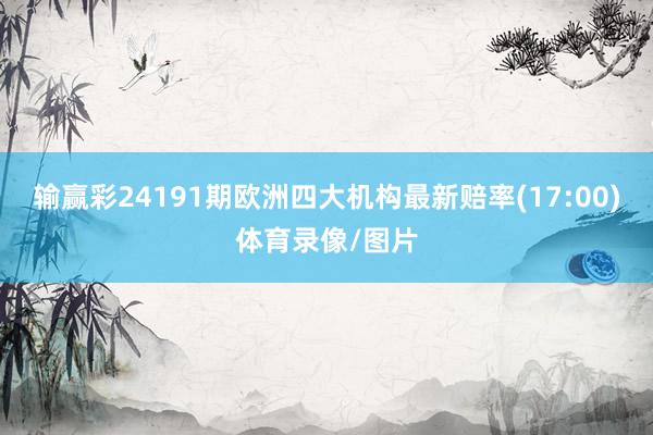 输赢彩24191期欧洲四大机构最新赔率(17:00)体育录像/图片