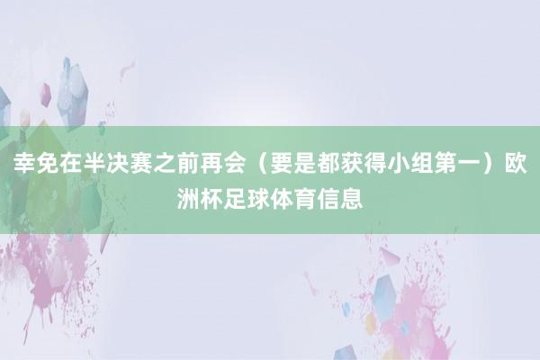 幸免在半决赛之前再会（要是都获得小组第一）欧洲杯足球体育信息