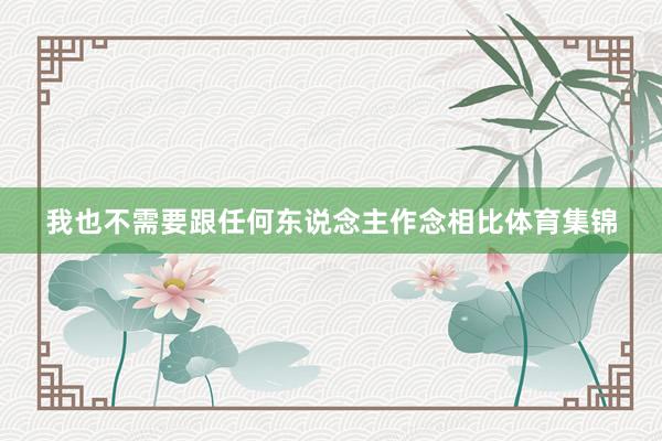 我也不需要跟任何东说念主作念相比体育集锦
