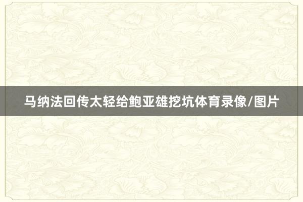 马纳法回传太轻给鲍亚雄挖坑体育录像/图片