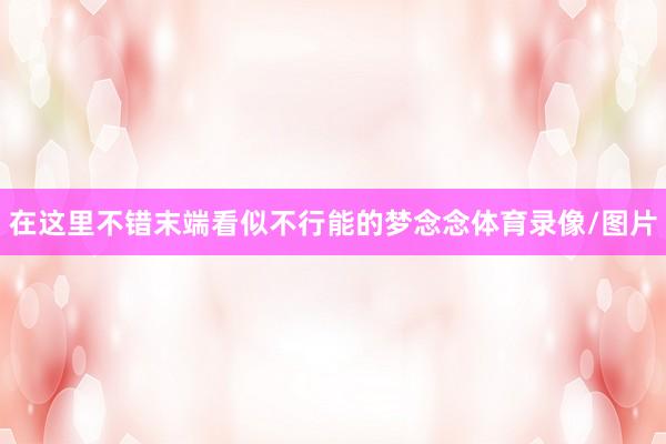 在这里不错末端看似不行能的梦念念体育录像/图片