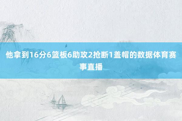 他拿到16分6篮板6助攻2抢断1盖帽的数据体育赛事直播