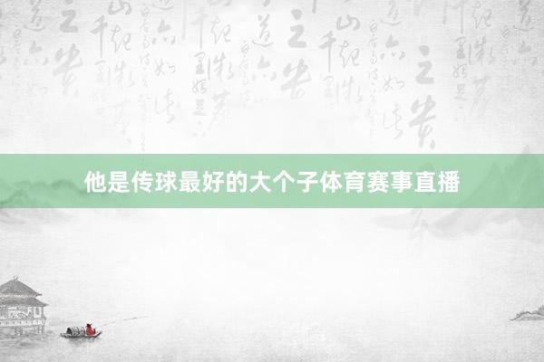 他是传球最好的大个子体育赛事直播