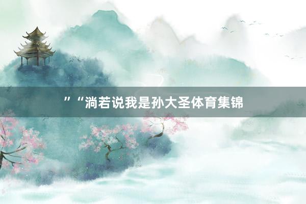 ”“淌若说我是孙大圣体育集锦