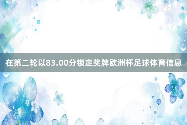 在第二轮以83.00分锁定奖牌欧洲杯足球体育信息