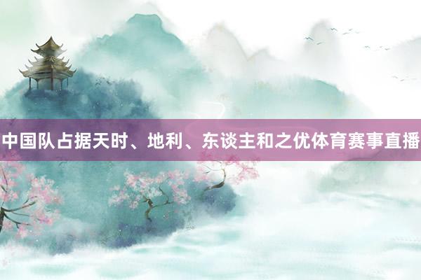 中国队占据天时、地利、东谈主和之优体育赛事直播