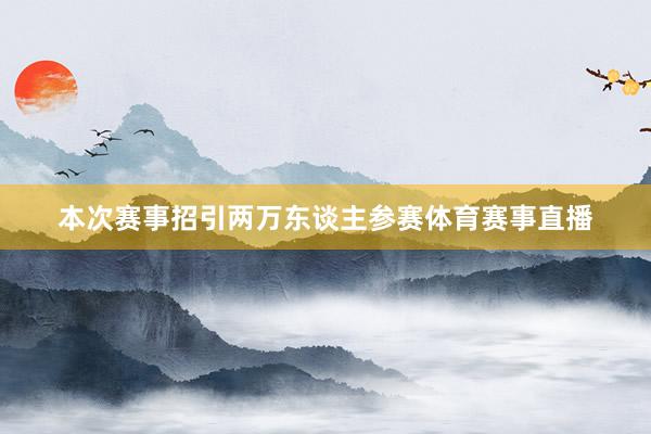 本次赛事招引两万东谈主参赛体育赛事直播