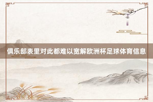 俱乐部表里对此都难以宽解欧洲杯足球体育信息