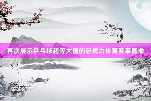 再次展示乒乓球超等大国的总揽力体育赛事直播