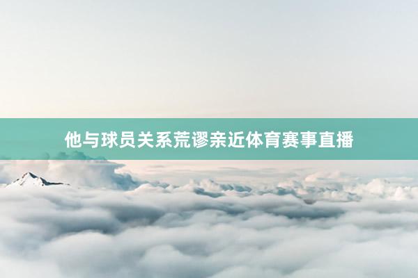 他与球员关系荒谬亲近体育赛事直播