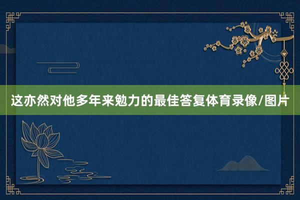 这亦然对他多年来勉力的最佳答复体育录像/图片