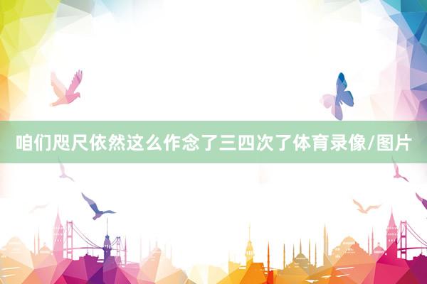 咱们咫尺依然这么作念了三四次了体育录像/图片