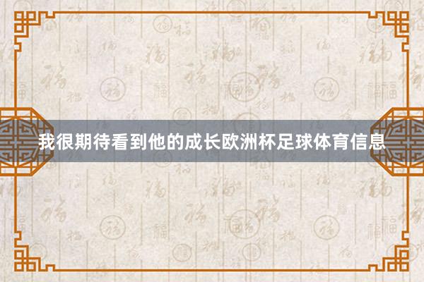 我很期待看到他的成长欧洲杯足球体育信息