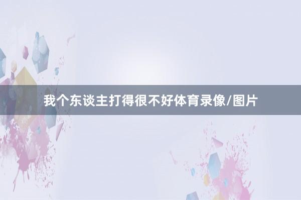 我个东谈主打得很不好体育录像/图片