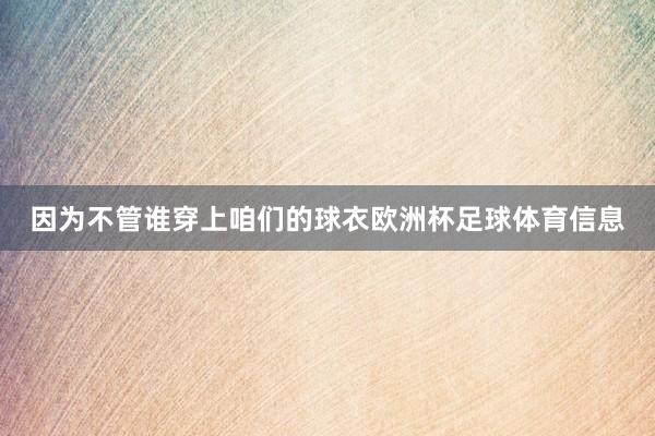 因为不管谁穿上咱们的球衣欧洲杯足球体育信息
