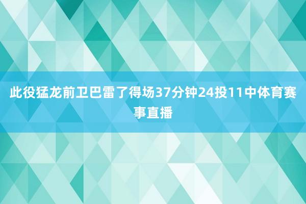此役猛龙前卫巴雷了得场37分钟24投11中体育赛事直播