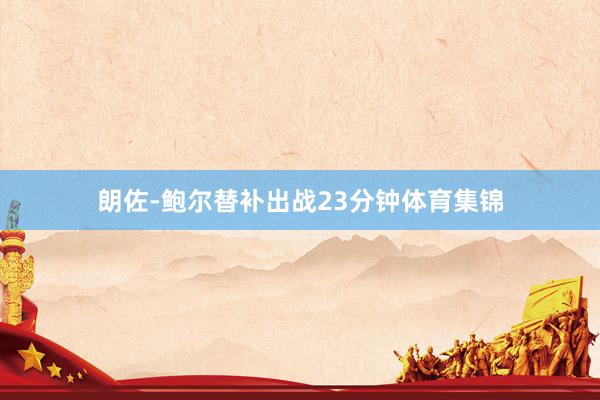 朗佐-鲍尔替补出战23分钟体育集锦