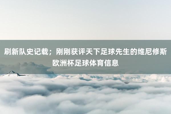 刷新队史记载；刚刚获评天下足球先生的维尼修斯欧洲杯足球体育信息