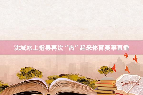 沈城冰上指导再次“热”起来体育赛事直播