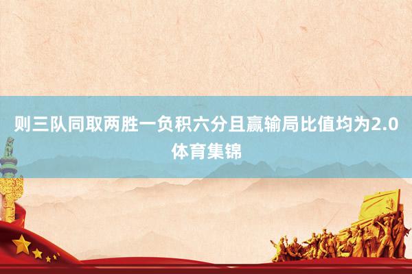 则三队同取两胜一负积六分且赢输局比值均为2.0体育集锦