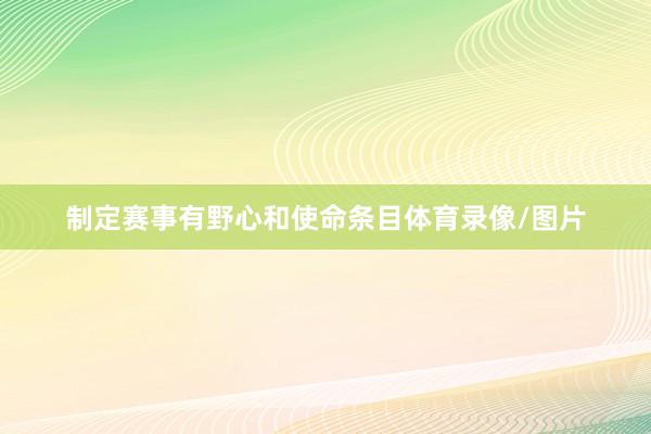 制定赛事有野心和使命条目体育录像/图片
