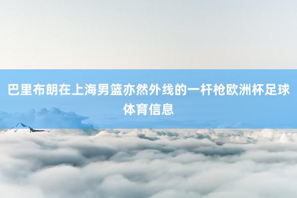 巴里布朗在上海男篮亦然外线的一杆枪欧洲杯足球体育信息