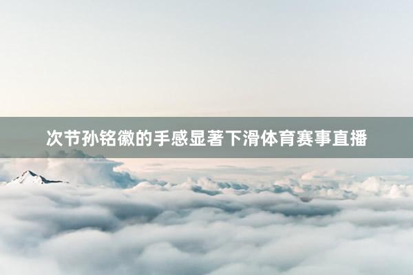 次节孙铭徽的手感显著下滑体育赛事直播