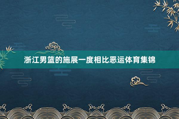 浙江男篮的施展一度相比恶运体育集锦