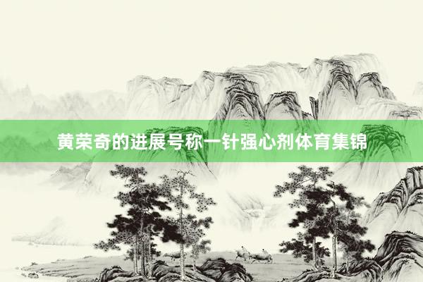 黄荣奇的进展号称一针强心剂体育集锦