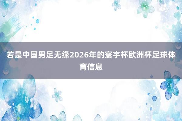 若是中国男足无缘2026年的寰宇杯欧洲杯足球体育信息