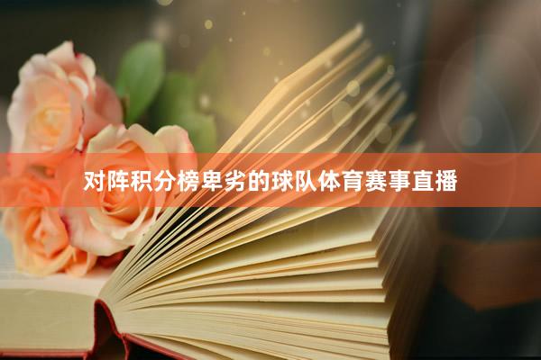 对阵积分榜卑劣的球队体育赛事直播