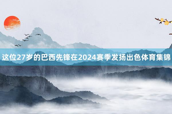 这位27岁的巴西先锋在2024赛季发扬出色体育集锦