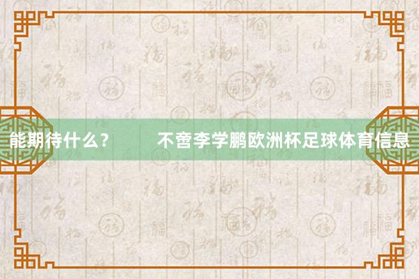 能期待什么？        不啻李学鹏欧洲杯足球体育信息