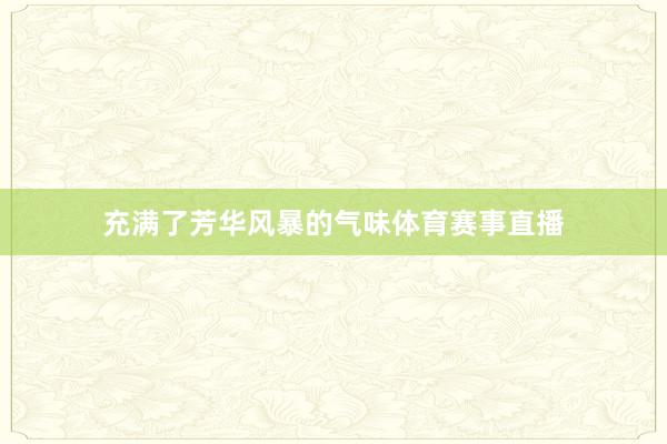 充满了芳华风暴的气味体育赛事直播