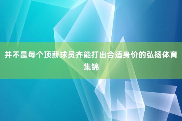 并不是每个顶薪球员齐能打出合适身价的弘扬体育集锦