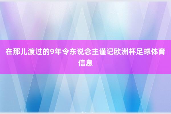 在那儿渡过的9年令东说念主谨记欧洲杯足球体育信息