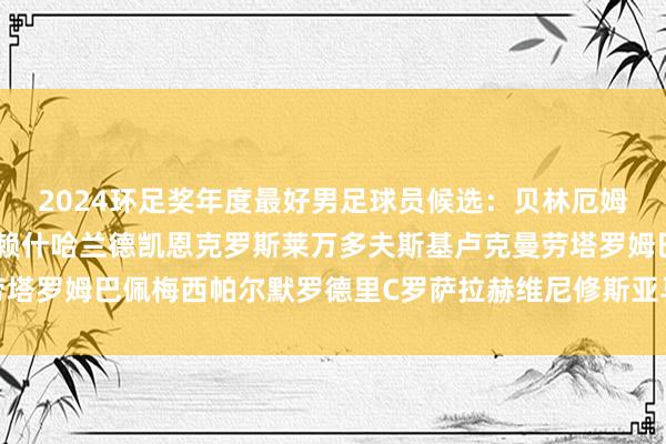 2024环足奖年度最好男足球员候选：贝林厄姆卡瓦哈尔格列兹曼哲凯赖什哈兰德凯恩克罗斯莱万多夫斯基卢克曼劳塔罗姆巴佩梅西帕尔默罗德里C罗萨拉赫维尼修斯亚马尔体育赛事直播