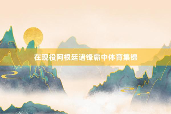 在现役阿根廷诸锋霸中体育集锦