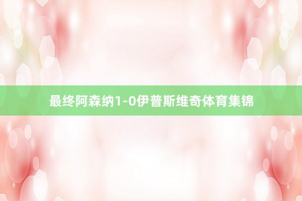 最终阿森纳1-0伊普斯维奇体育集锦