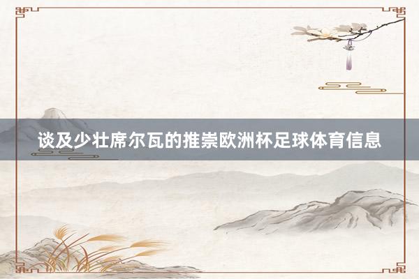 谈及少壮席尔瓦的推崇欧洲杯足球体育信息