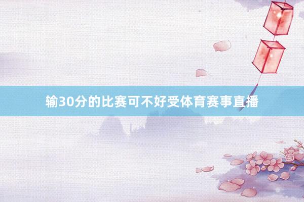 输30分的比赛可不好受体育赛事直播