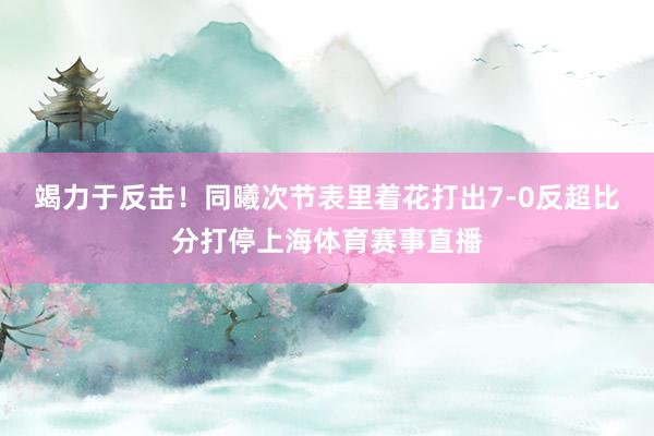 竭力于反击！同曦次节表里着花打出7-0反超比分打停上海体育赛事直播