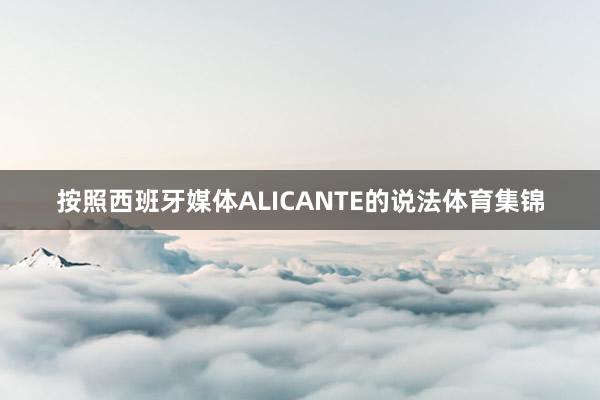 按照西班牙媒体ALICANTE的说法体育集锦