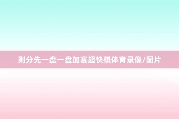 则分先一盘一盘加赛超快棋体育录像/图片