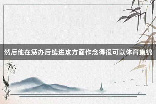 然后他在惩办后续进攻方面作念得很可以体育集锦