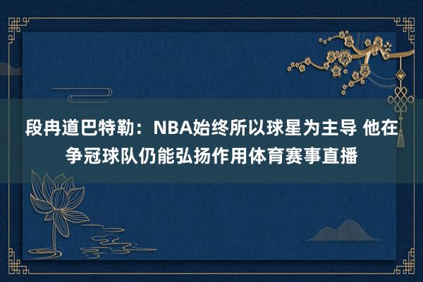 段冉道巴特勒：NBA始终所以球星为主导 他在争冠球队仍能弘扬作用体育赛事直播