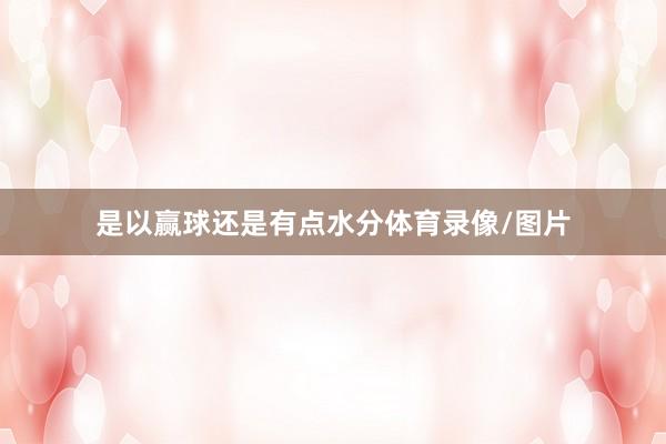 是以赢球还是有点水分体育录像/图片