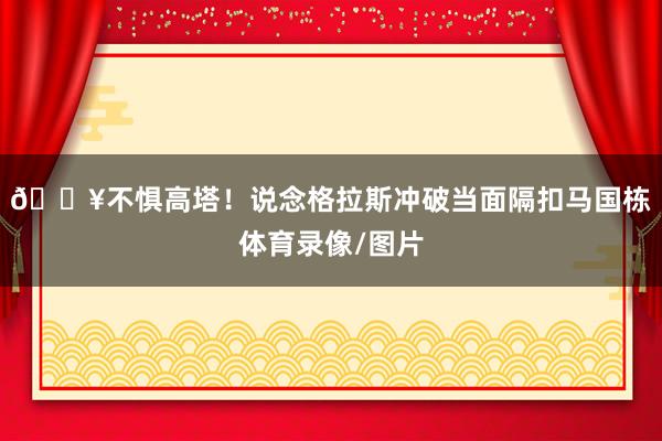 💥不惧高塔！说念格拉斯冲破当面隔扣马国栋体育录像/图片