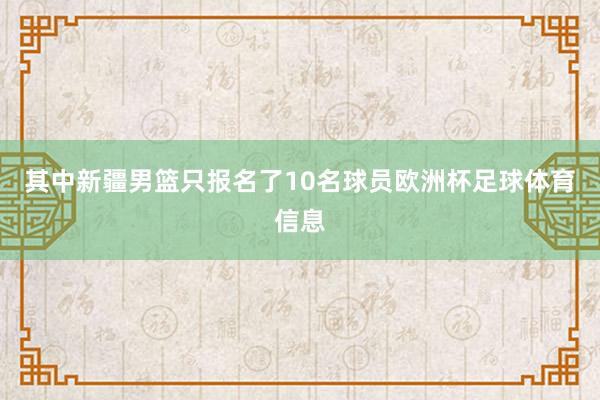 其中新疆男篮只报名了10名球员欧洲杯足球体育信息
