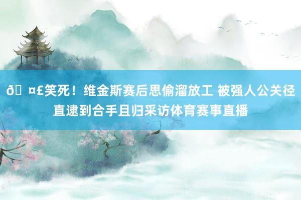 🤣笑死！维金斯赛后思偷溜放工 被强人公关径直逮到合手且归采访体育赛事直播